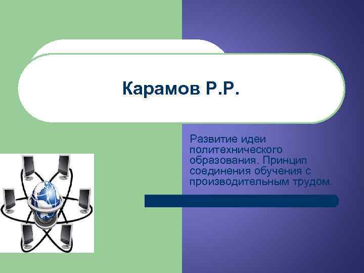 Карамов Р. Р. Развитие идеи политехнического образования. Принцип соединения обучения с производительным трудом. 