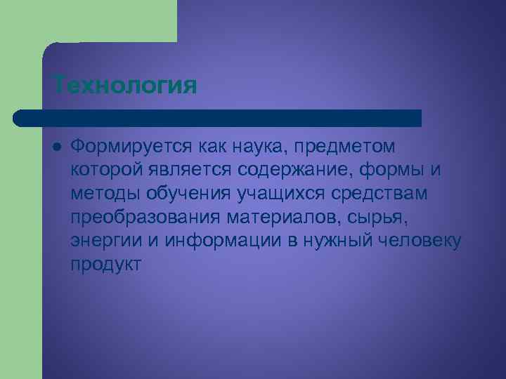 Технология l Формируется как наука, предметом которой является содержание, формы и методы обучения учащихся