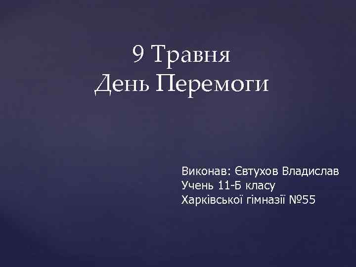 9 Травня День Перемоги Виконав: Євтухов Владислав Учень 11 -Б класу Харківської гімназії №