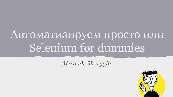 Автоматизируем просто или Selenium for dummies Alexandr Sharygin 