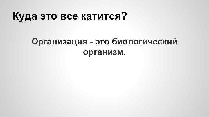 Куда это все катится? Организация - это биологический организм. 