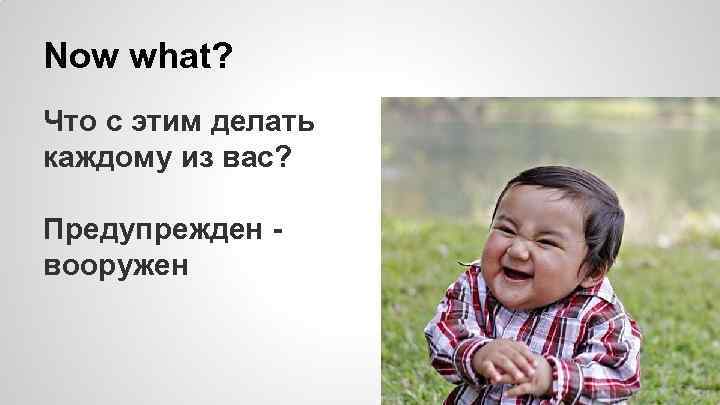 Now what? Что с этим делать каждому из вас? Предупрежден вооружен 