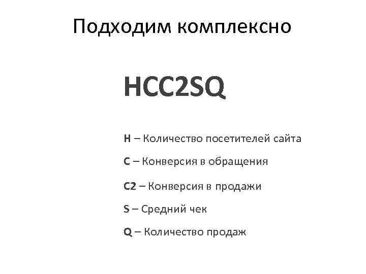 Подходим комплексно HCC 2 SQ H – Количество посетителей сайта С – Конверсия в