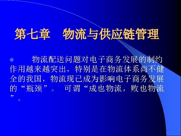 第七章 物流与供应链管理 物流配送问题对电子商务发展的制约 作用越来越突出，特别是在物流体系尚不健 全的我国，物流现已成为影响电子商务发展 的“瓶颈”。 可谓“成也物流，败也物流 ”。 l 