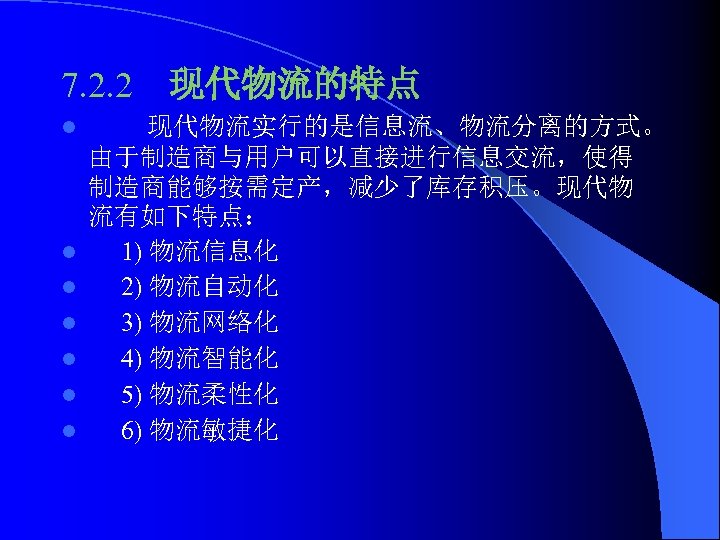 7. 2. 2 现代物流的特点 l l l l 现代物流实行的是信息流、物流分离的方式。 由于制造商与用户可以直接进行信息交流，使得 制造商能够按需定产，减少了库存积压。现代物 流有如下特点： 1) 物流信息化