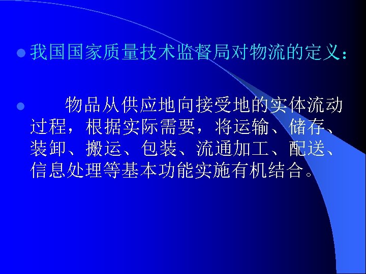 l 我国国家质量技术监督局对物流的定义： l 物品从供应地向接受地的实体流动 过程，根据实际需要，将运输、储存、 装卸、搬运、包装、流通加 、配送、 信息处理等基本功能实施有机结合。 