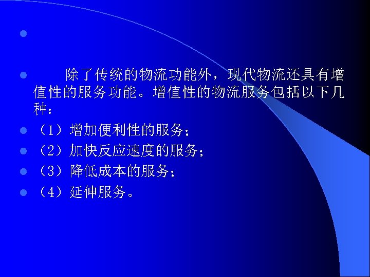 l l l 除了传统的物流功能外，现代物流还具有增 值性的服务功能。增值性的物流服务包括以下几 种： （1）增加便利性的服务； （2）加快反应速度的服务； （3）降低成本的服务； （4）延伸服务。 