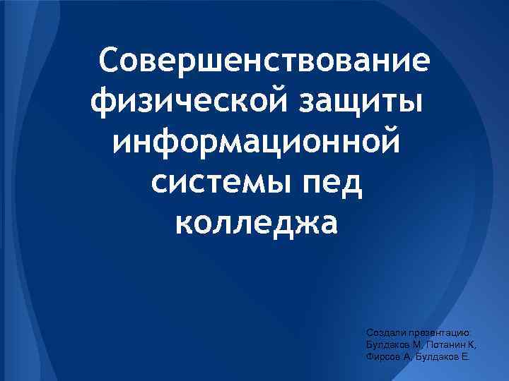 Совершенствование физической защиты информационной системы пед колледжа Создали презентацию: Булдаков М, Потанин К, Фирсов