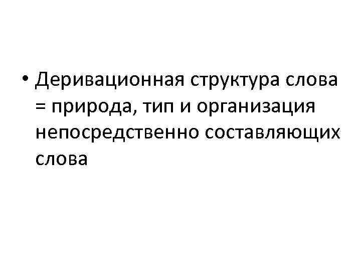  • Деривационная структура слова = природа, тип и организация непосредственно составляющих слова 