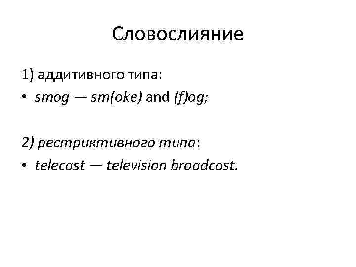 Словослияние 1) аддитивного типа: • smog — sm(oke) and (f)og; 2) рестриктивного типа: •