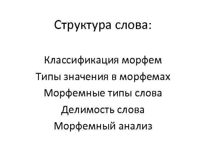 Структура слова: Классификация морфем Типы значения в морфемах Морфемные типы слова Делимость слова Морфемный