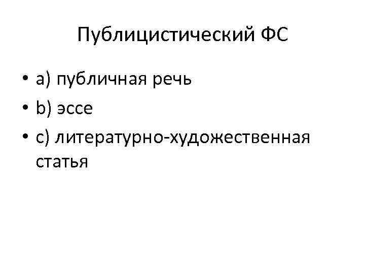 Публицистический ФС • a) публичная речь • b) эссе • c) литературно-художественная статья 