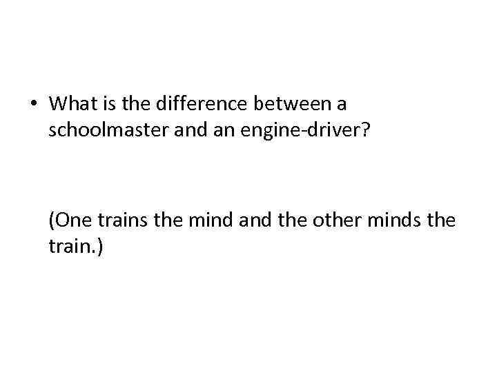  • What is the difference between a schoolmaster and an engine-driver? (One trains