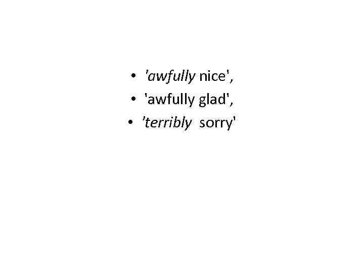  • 'awfully nice', • 'awfully glad', • 'terribly sorry' 