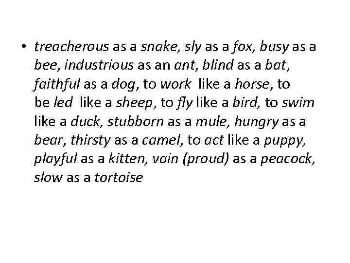  • treacherous as a snake, sly as a fox, busy as a bee,