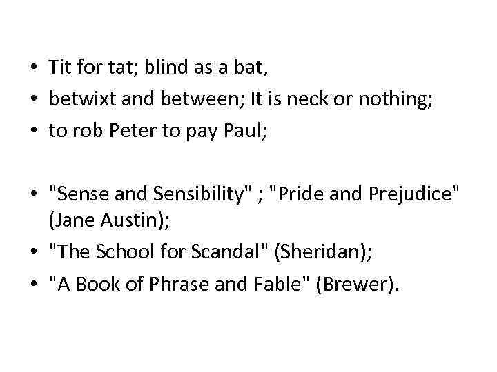  • Tit for tat; blind as a bat, • betwixt and between; It