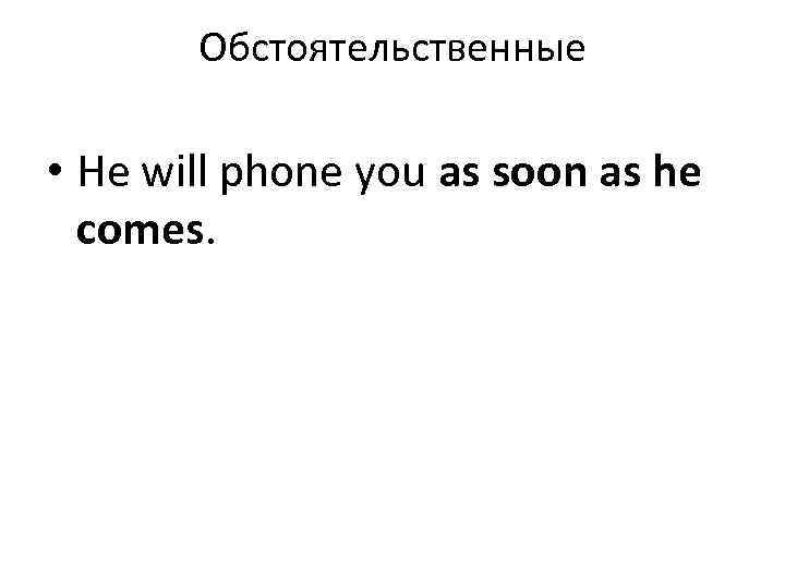 Обстоятельственные • He will phone you as soon as he comes. 