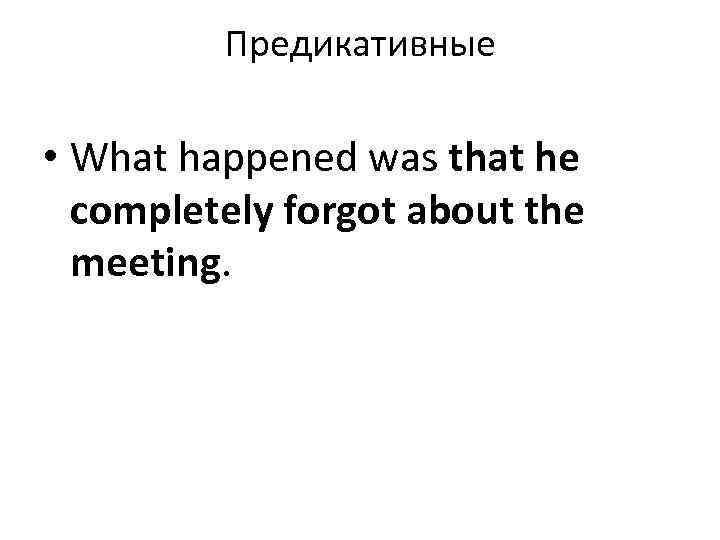 Предикативные • What happened was that he completely forgot about the meeting. 