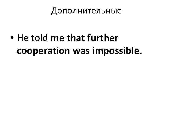 Дополнительные • He told me that further cooperation was impossible. 