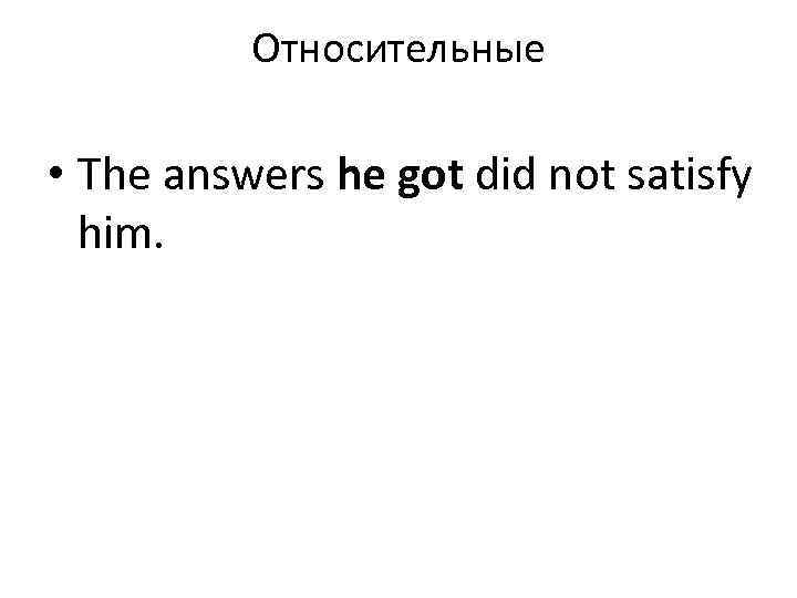 Относительные • The answers he got did not satisfy him. 