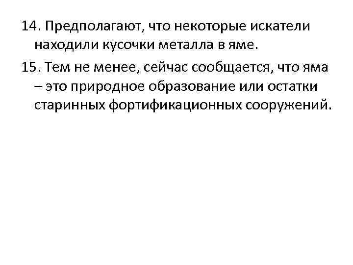 14. Предполагают, что некоторые искатели находили кусочки металла в яме. 15. Тем не менее,