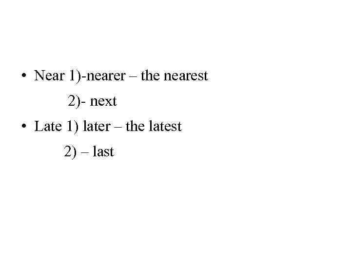  • Near 1)-nearer – the nearest 2)- next • Late 1) later –