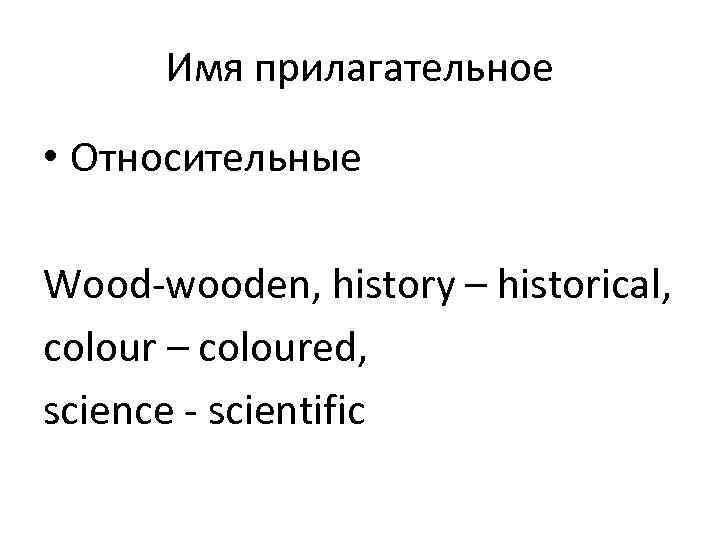 Имя прилагательное • Относительные Wood-wooden, history – historical, colour – coloured, science - scientific