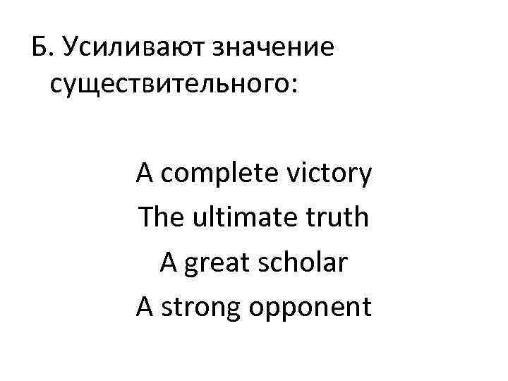 Б. Усиливают значение существительного: A complete victory The ultimate truth A great scholar A