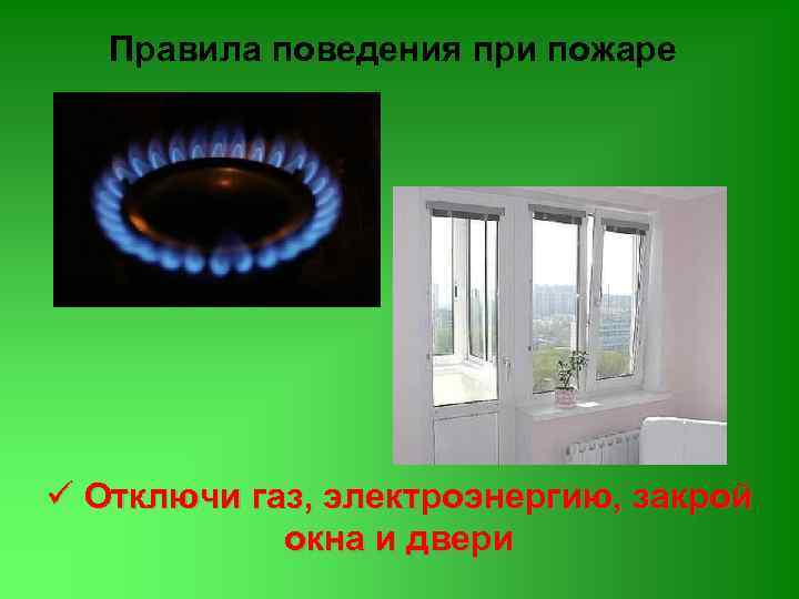 Правила поведения при пожаре ü Отключи газ, электроэнергию, закрой окна и двери 