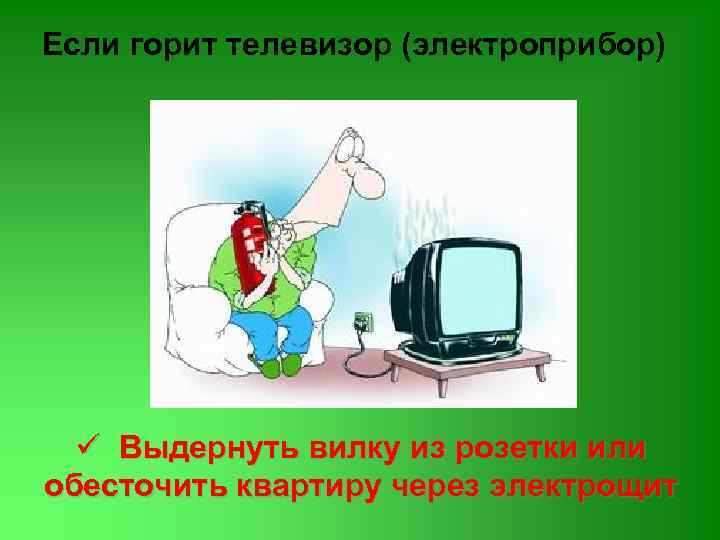 Если горит телевизор (электроприбор) ü Выдернуть вилку из розетки или обесточить квартиру через электрощит