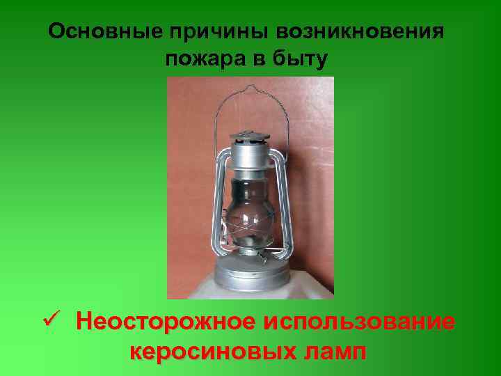 Основные причины возникновения пожара в быту ü Неосторожное использование керосиновых ламп 