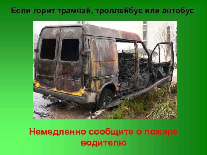 Если горит трамвай, троллейбус или автобус Немедленно сообщите о пожаре водителю 