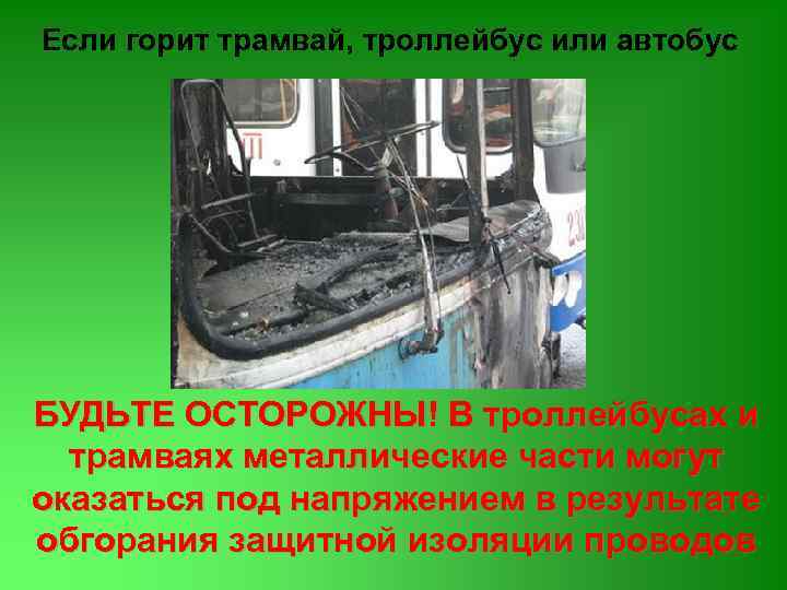 Если горит трамвай, троллейбус или автобус БУДЬТЕ ОСТОРОЖНЫ! В троллейбусах и трамваях металлические части