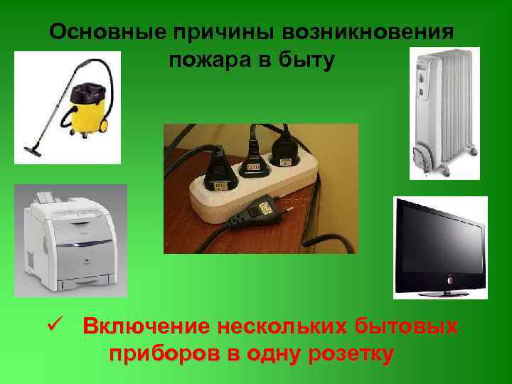 Основные причины возникновения пожара в быту ü Включение нескольких бытовых приборов в одну розетку