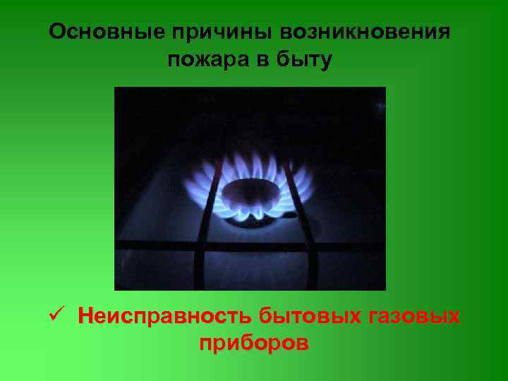 Основные причины возникновения пожара в быту ü Неисправность бытовых газовых приборов 