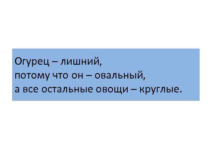 Огурец – лишний, потому что он – овальный, а все остальные овощи – круглые.