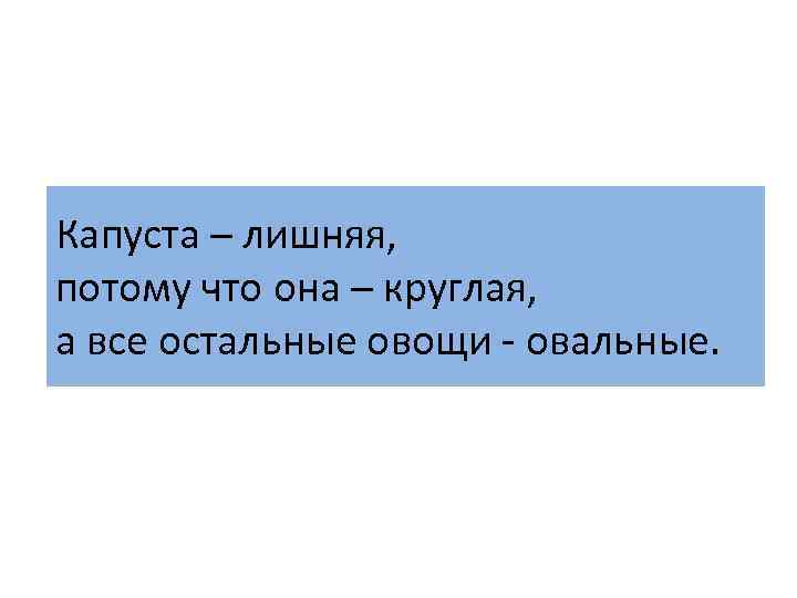 Капуста – лишняя, потому что она – круглая, а все остальные овощи - овальные.