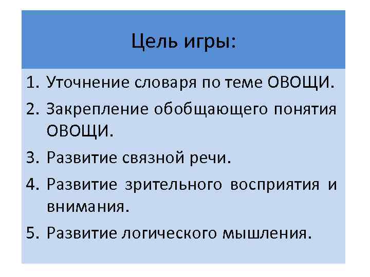 Цель игры: 1. Уточнение словаря по теме ОВОЩИ. 2. Закрепление обобщающего понятия ОВОЩИ. 3.