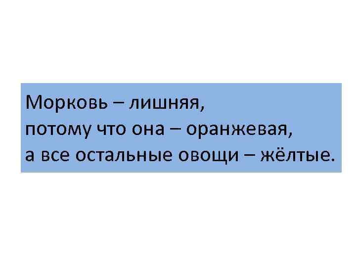 Морковь – лишняя, потому что она – оранжевая, а все остальные овощи – жёлтые.