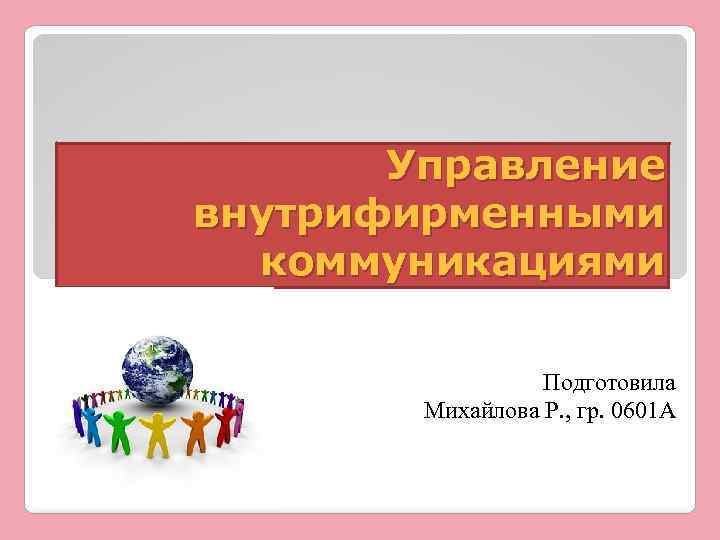 Управление внутрифирменными коммуникациями Подготовила Михайлова Р. , гр. 0601 А 