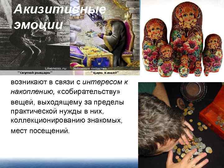 Акизитивные эмоции возникают в связи с интересом к накоплению, «собирательству» вещей, выходящему за пределы
