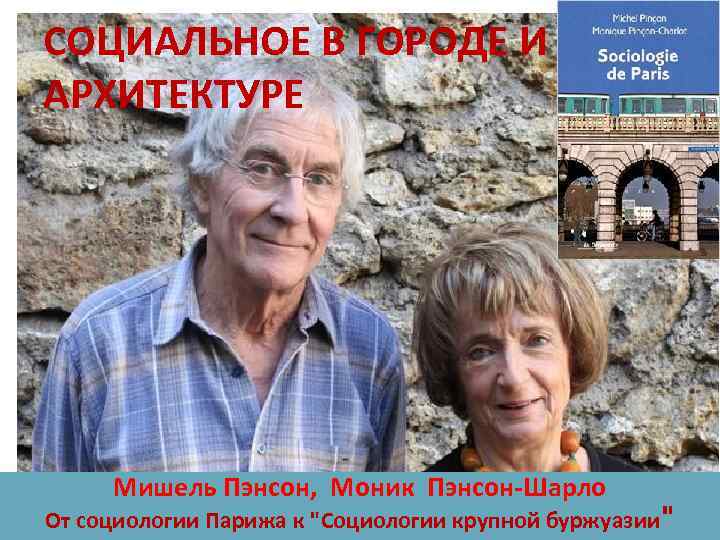 СОЦИАЛЬНОЕ В ГОРОДЕ И АРХИТЕКТУРЕ Мишель Пэнсон, Моник Пэнсон-Шарло От социологии Парижа к "Социологии