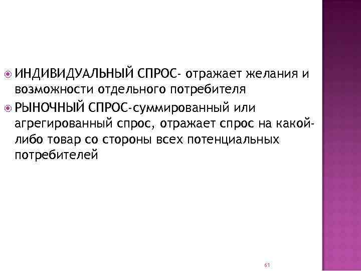  ИНДИВИДУАЛЬНЫЙ СПРОС- отражает желания и возможности отдельного потребителя РЫНОЧНЫЙ СПРОС-суммированный или агрегированный спрос,