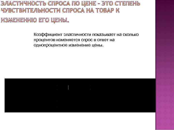 Коэффициент эластичности показывает на сколько процентов изменяется спрос в ответ на однопроцентное изменение цены.