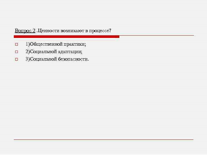 Вопрос 2. Ценности возникают в процессе? o o o 1)Общественной практики; 2)Социальной адаптации; 3)Социальной