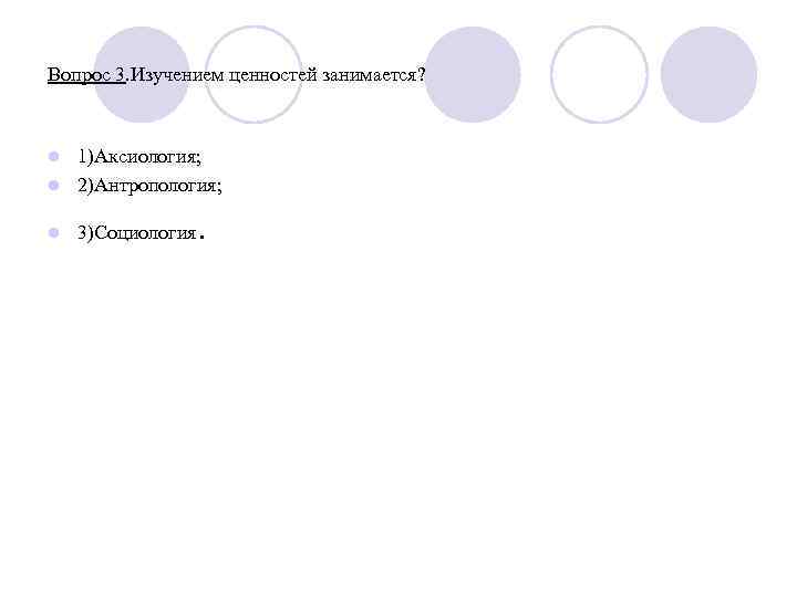 Вопрос 3. Изучением ценностей занимается? 1)Аксиология; l 2)Антропология; l l 3)Социология . 