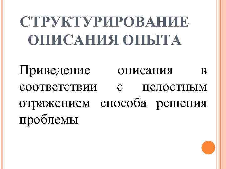 СТРУКТУРИРОВАНИЕ ОПИСАНИЯ ОПЫТА Приведение описания в соответствии с целостным отражением способа решения проблемы 