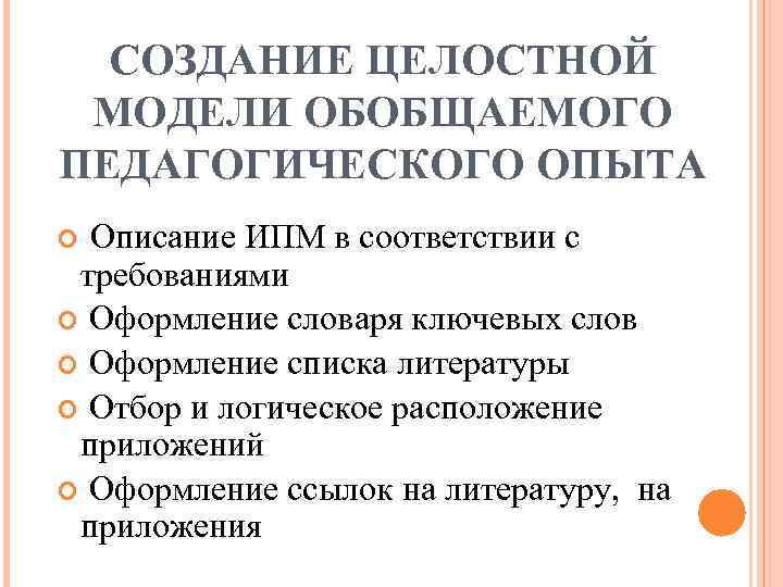 СОЗДАНИЕ ЦЕЛОСТНОЙ МОДЕЛИ ОБОБЩАЕМОГО ПЕДАГОГИЧЕСКОГО ОПЫТА Описание ИПМ в соответствии с требованиями Оформление словаря