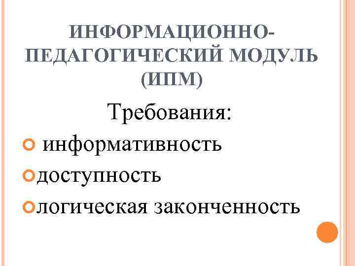 ИНФОРМАЦИОННОПЕДАГОГИЧЕСКИЙ МОДУЛЬ (ИПМ) Требования: информативность доступность логическая законченность 