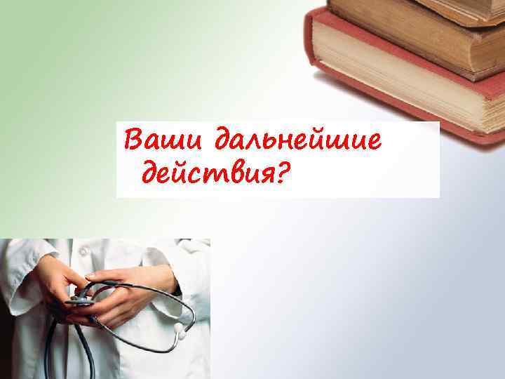 Ваши дальнейшие действия? 